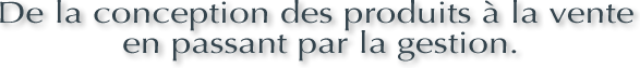 De la conception des produits &agrave; la vente en passant par la gestion.	